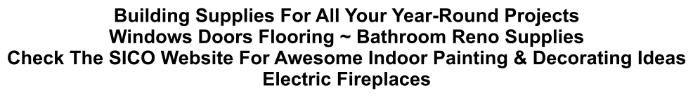 Building Supplies For All Your Year-Round Projects Windows Doors Flooring ~ Bathroom Reno Supplies Check The SICO Website For Awesome Indoor Painting & Decorating Ideas Electric Fireplaces